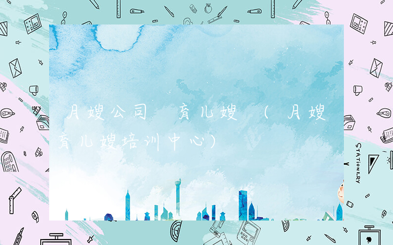 月嫂公司 育儿嫂 (月嫂育儿嫂培训中心)